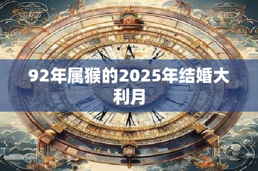 92年属猴的2025年结婚大利月 92年属猴的2025年结婚大利月
