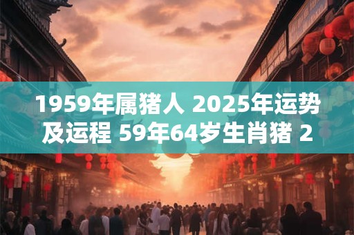 1959年属猪人 2025年运势及运程 59年64岁生肖猪 2025年每月运势