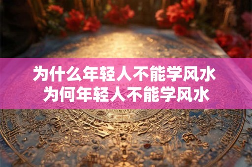 为什么年轻人不能学风水 为何年轻人不能学风水
