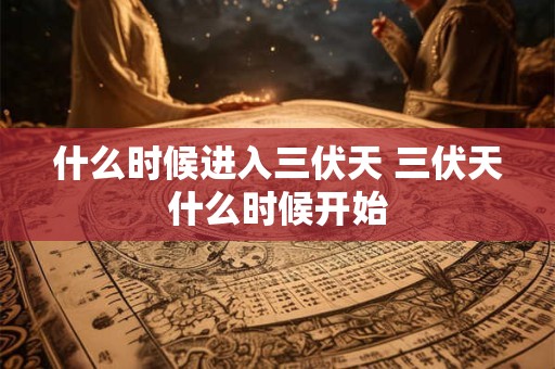 什么时候进入三伏天 三伏天什么时候开始