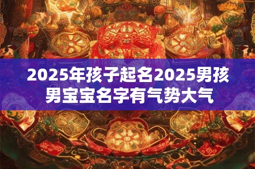 2025年孩子起名2025男孩 男宝宝名字有气势大气