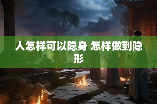 人怎样可以隐身 怎样做到隐形