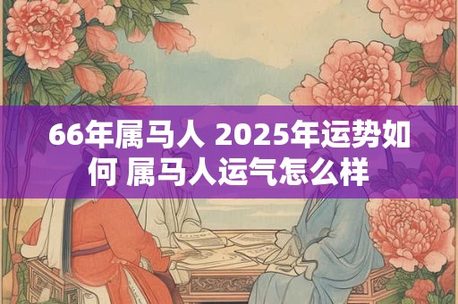 66年属马人 2025年运势如何 属马人运气怎么样