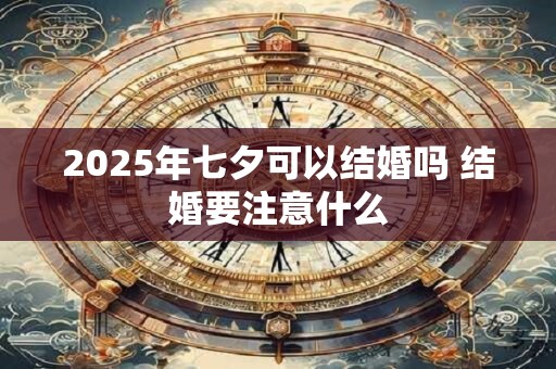 2025年七夕可以结婚吗 结婚要注意什么