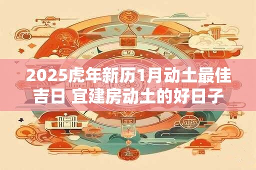 2025虎年新历1月动土最佳吉日 宜建房动土的好日子