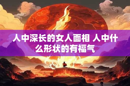 人中深长的女人面相 人中什么形状的有福气