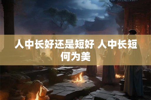 人中长好还是短好 人中长短何为美