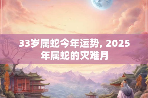 33岁属蛇今年运势, 2025年属蛇的灾难月
