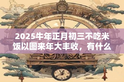 2025牛年正月初三不吃米饭以图来年大丰收，有什么由来吗？