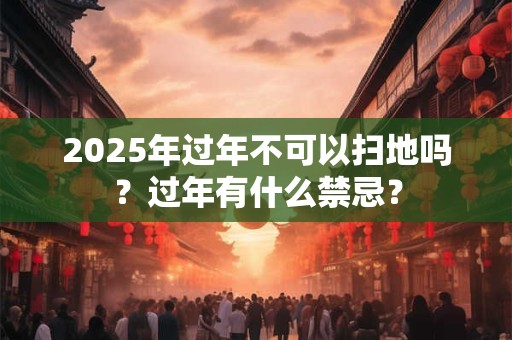 2026年过年不可以扫地吗?过年有什么禁忌? 2026年过年不可以扫地吗?过年有什么禁忌?