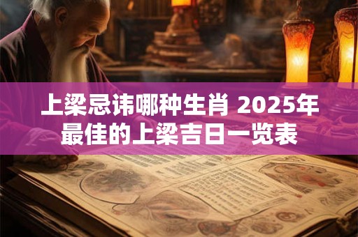 上梁忌讳哪种生肖 2025年最佳的上梁吉日一览表