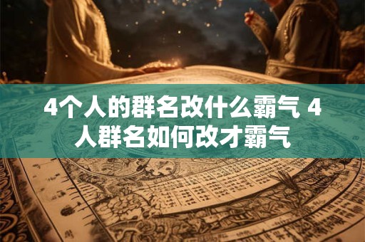 4个人的群名改什么霸气 4人群名如何改才霸气 4个人的群名改什么霸气 4人群名如何改才霸气