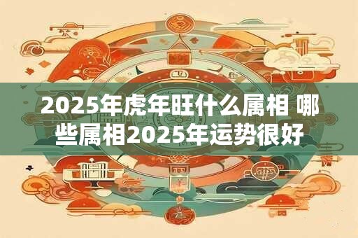 2026年虎年旺什么属相 哪些属相2026年运势很好