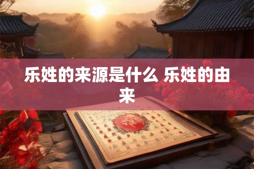 乐姓的来源是什么 乐姓的由来