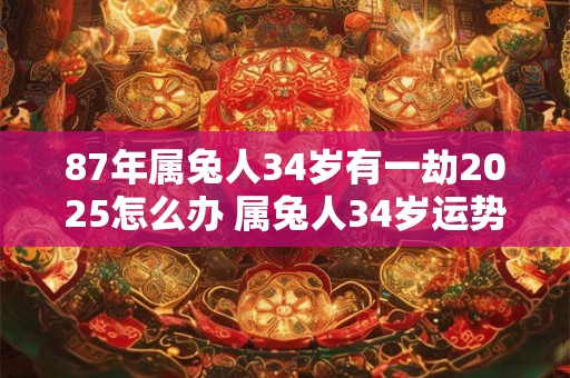 87年属兔人34岁有一劫2026怎么办 属兔人34岁运势 87年属兔人34岁有一劫2026怎么办 属兔人34岁运势