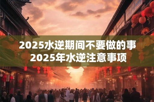 2025水逆期间不要做的事 2025年水逆注意事项