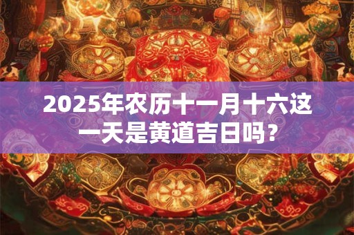 2025年农历十一月十六这一天是黄道吉日吗？