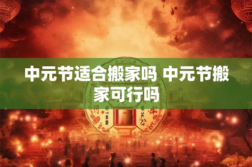 中元节适合搬家吗 中元节搬家可行吗