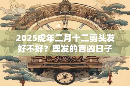 2025虎年二月十二剪头发好不好？理发的吉凶日子