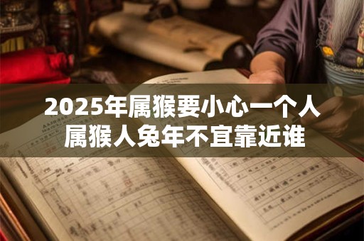 2025年属猴要小心一个人 属猴人兔年不宜靠近谁