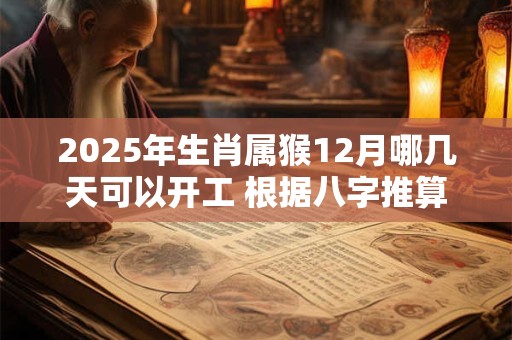 2025年生肖属猴12月哪几天可以开工 根据八字推算