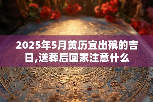 2025年5月黄历宜出殡的吉日,送葬后回家注意什么