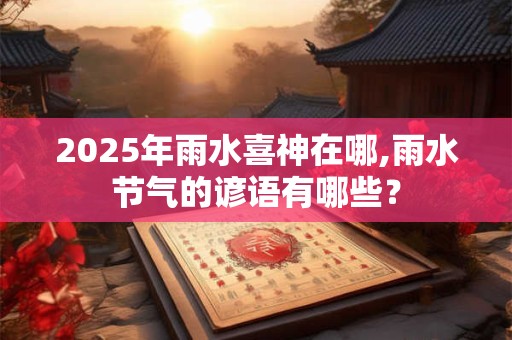 2025年雨水喜神在哪,雨水节气的谚语有哪些？