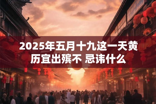 2025年五月十九这一天黄历宜出殡不 忌讳什么