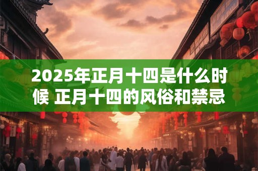 2025年正月十四是什么时候 正月十四的风俗和禁忌 2025年正月十四是什么时候 正月十四的风俗和禁忌