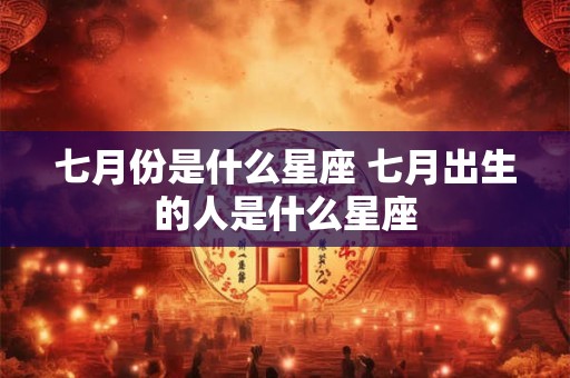 七月份是什么星座 七月出生的人是什么星座