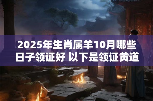 2025年生肖属羊10月哪些日子领证好 以下是领证黄道吉日