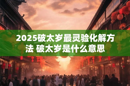 2025破太岁最灵验化解方法 破太岁是什么意思