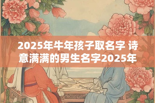 2025年牛年孩子取名字 诗意满满的男生名字2025年