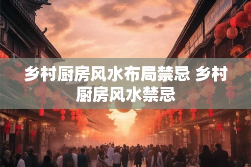 乡村厨房风水布局禁忌 乡村厨房风水禁忌