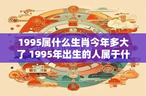 1995属什么生肖今年多大了 1995年出生的人属于什么生肖今年几岁了