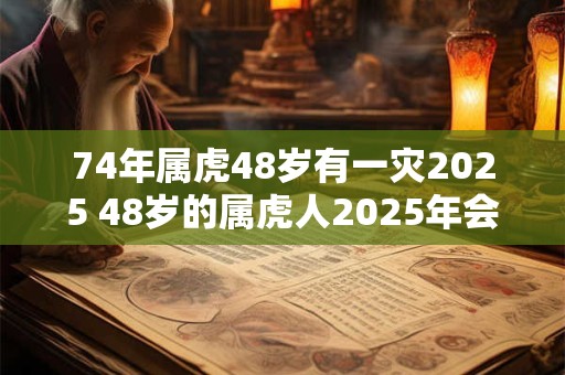74年属虎48岁有一灾2025 48岁的属虎人2025年会有何灾