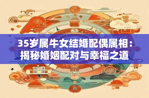 35岁属牛女结婚配偶属相：揭秘婚姻配对与幸福之道