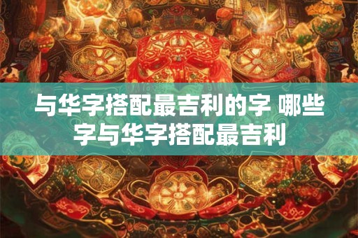 与华字搭配最吉利的字 哪些字与华字搭配最吉利