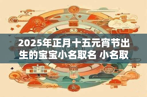 2025年正月十五元宵节出生的宝宝小名取名 小名取名技巧