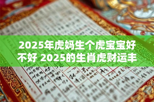 2025年虎妈生个虎宝宝好不好 2025的生肖虎财运丰厚