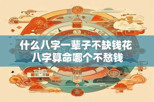 什么八字一辈子不缺钱花 八字算命哪个不愁钱
