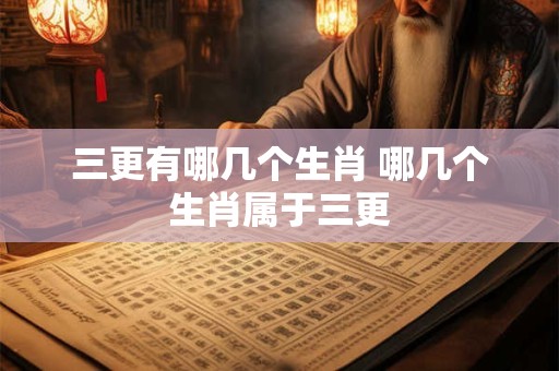 三更有哪几个生肖 哪几个生肖属于三更