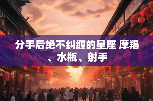 分手后绝不纠缠的星座 摩羯、水瓶、射手