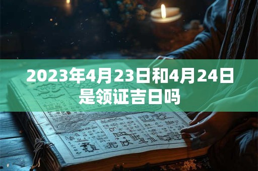 2023年4月23日和4月24日是领证吉日吗 2023年4月23日和4月24日是领证吉日吗