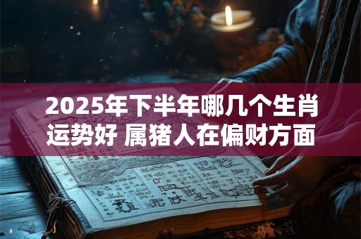 2025年下半年哪几个生肖运势好 属猪人在偏财方面收入可观