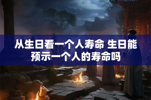 从生日看一个人寿命 生日能预示一个人的寿命吗