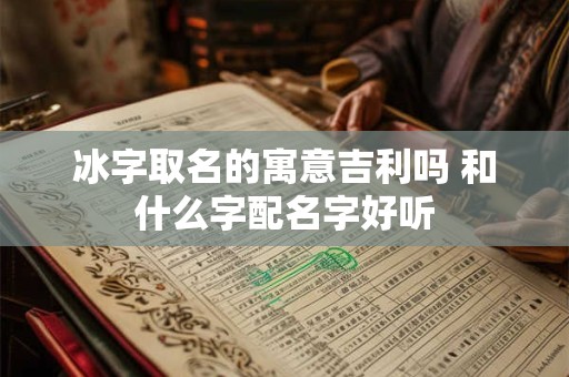 冰字取名的寓意吉利吗 和什么字配名字好听