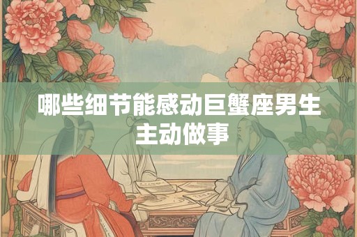 哪些细节能感动巨蟹座男生 主动做事