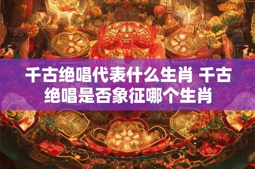千古绝唱代表什么生肖 千古绝唱是否象征哪个生肖