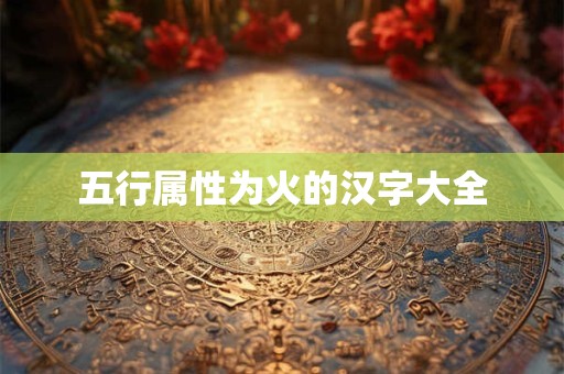 五行属性为火的汉字大全 五行属性为火的汉字大全